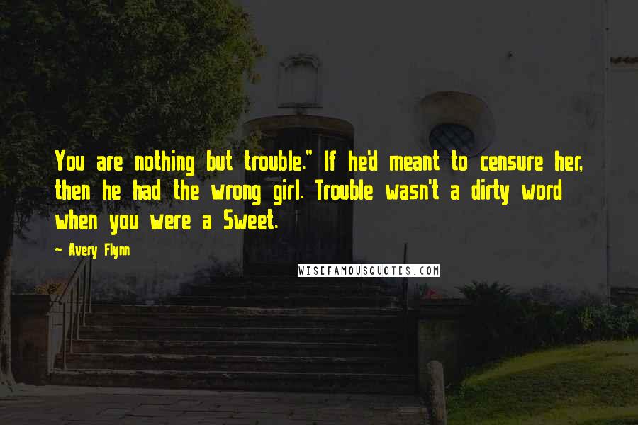 Avery Flynn Quotes: You are nothing but trouble." If he'd meant to censure her, then he had the wrong girl. Trouble wasn't a dirty word when you were a Sweet.