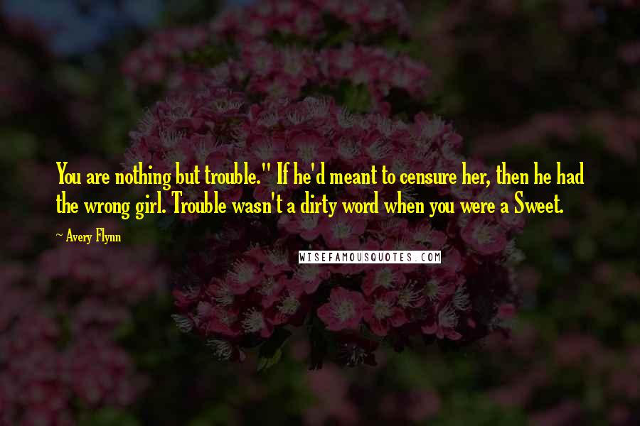 Avery Flynn Quotes: You are nothing but trouble." If he'd meant to censure her, then he had the wrong girl. Trouble wasn't a dirty word when you were a Sweet.