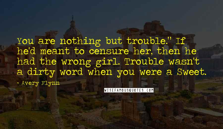 Avery Flynn Quotes: You are nothing but trouble." If he'd meant to censure her, then he had the wrong girl. Trouble wasn't a dirty word when you were a Sweet.