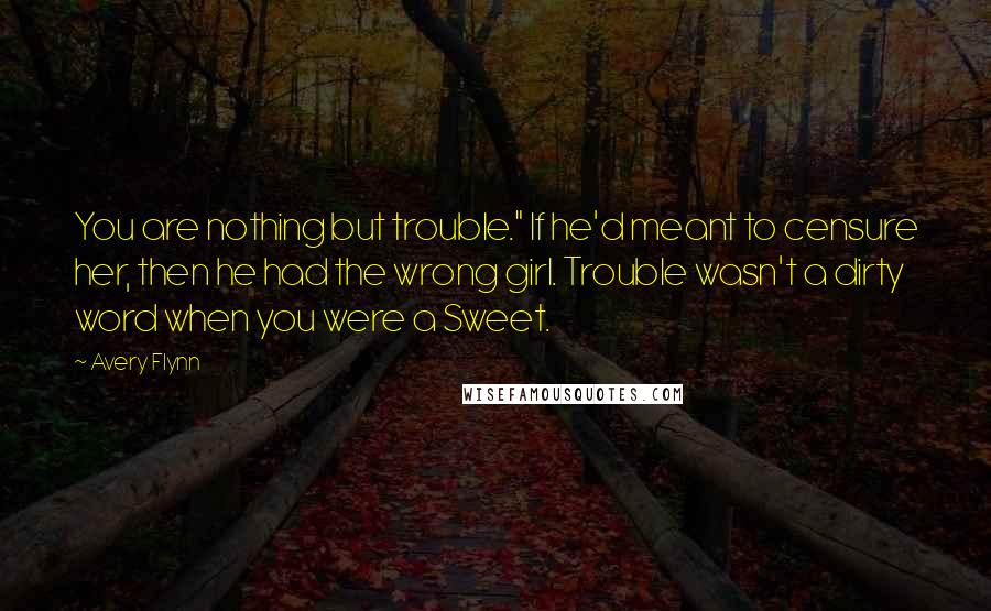 Avery Flynn Quotes: You are nothing but trouble." If he'd meant to censure her, then he had the wrong girl. Trouble wasn't a dirty word when you were a Sweet.