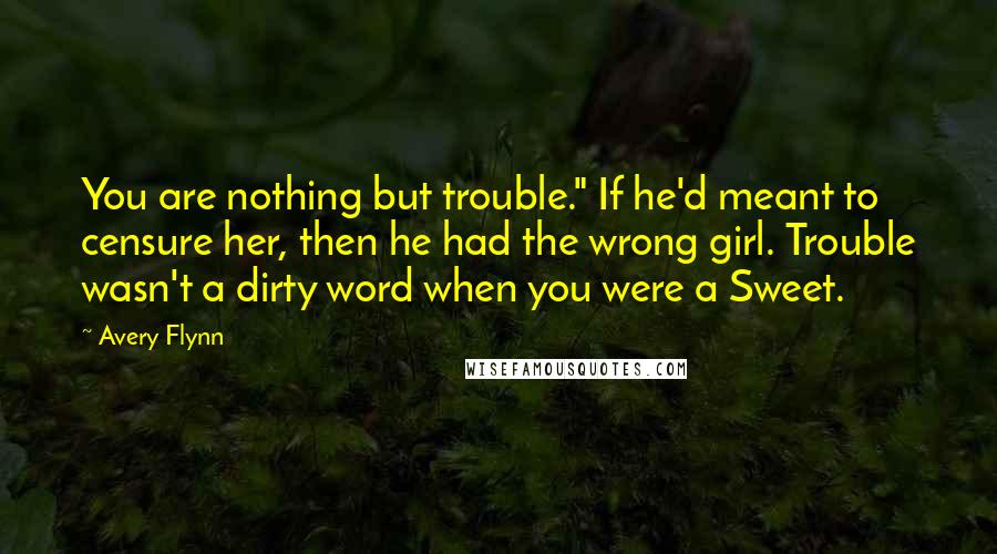 Avery Flynn Quotes: You are nothing but trouble." If he'd meant to censure her, then he had the wrong girl. Trouble wasn't a dirty word when you were a Sweet.