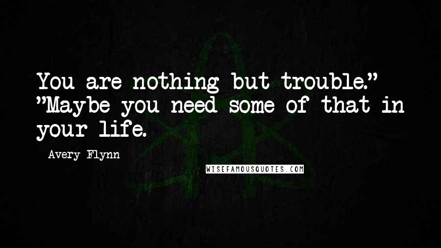 Avery Flynn Quotes: You are nothing but trouble." "Maybe you need some of that in your life.