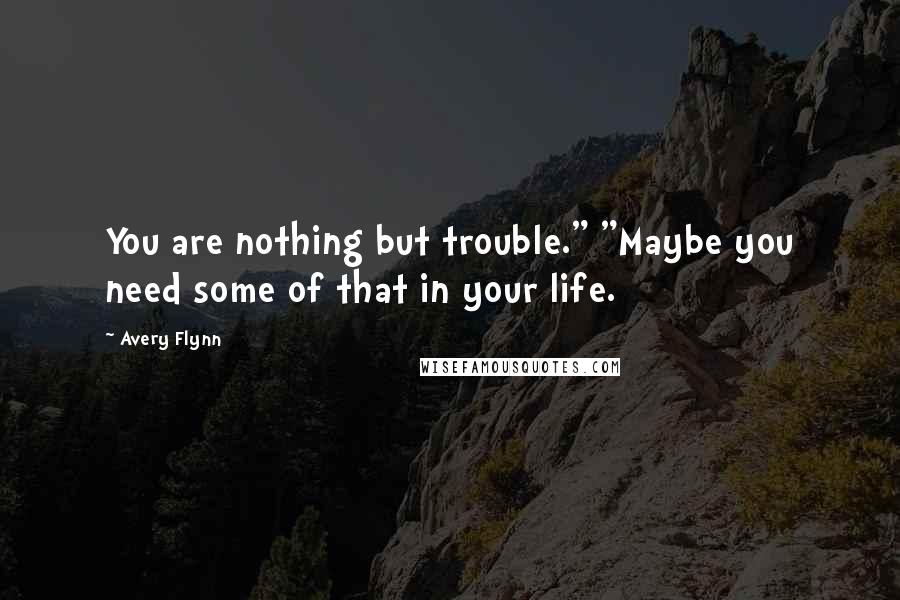 Avery Flynn Quotes: You are nothing but trouble." "Maybe you need some of that in your life.