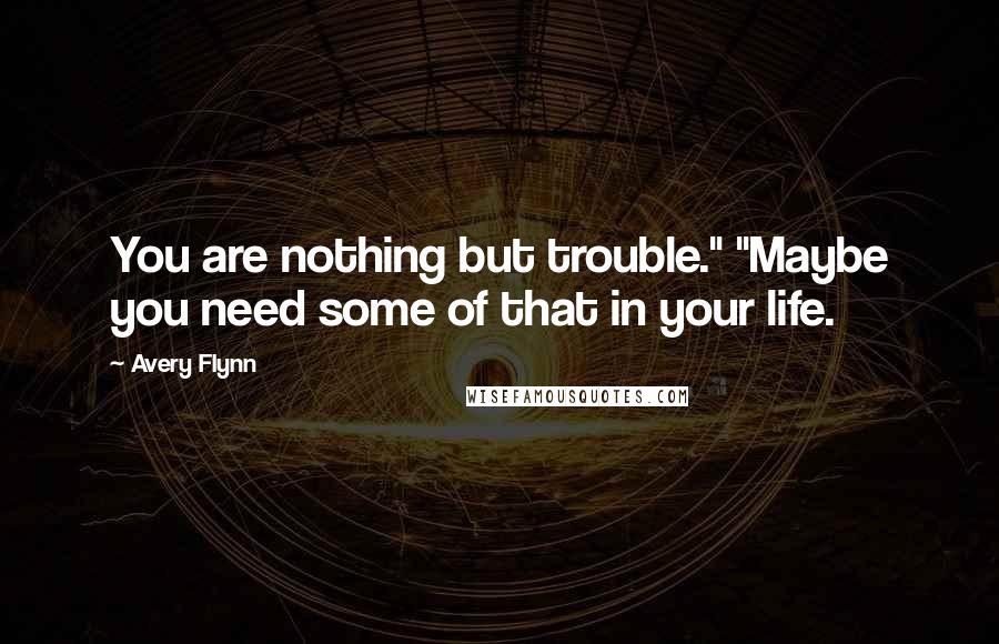 Avery Flynn Quotes: You are nothing but trouble." "Maybe you need some of that in your life.