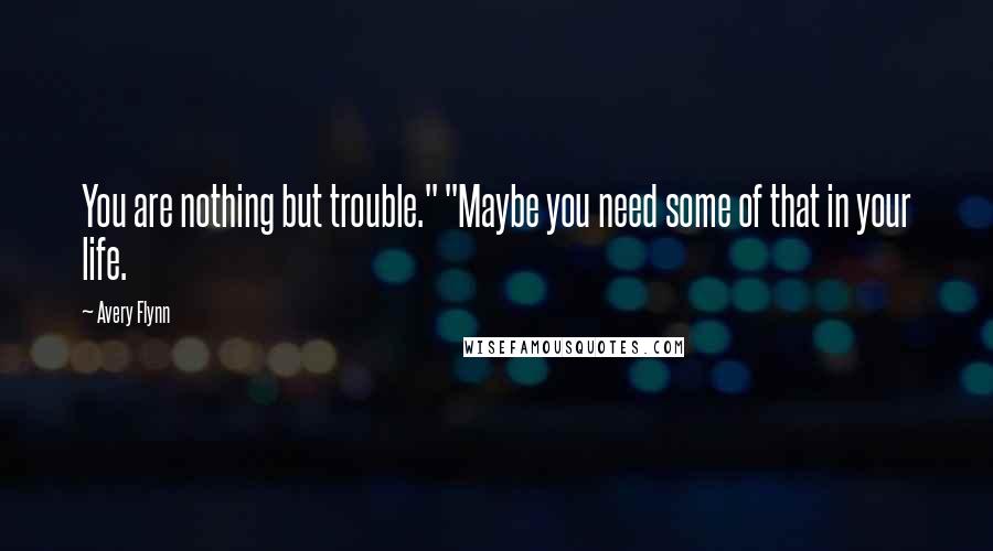 Avery Flynn Quotes: You are nothing but trouble." "Maybe you need some of that in your life.