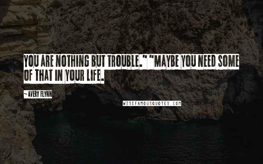 Avery Flynn Quotes: You are nothing but trouble." "Maybe you need some of that in your life.