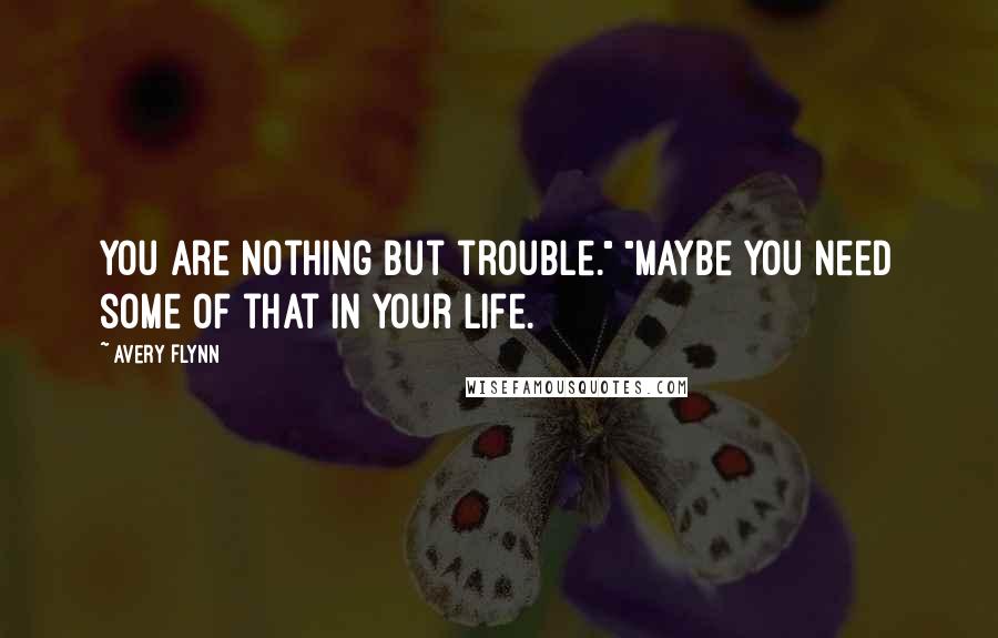 Avery Flynn Quotes: You are nothing but trouble." "Maybe you need some of that in your life.