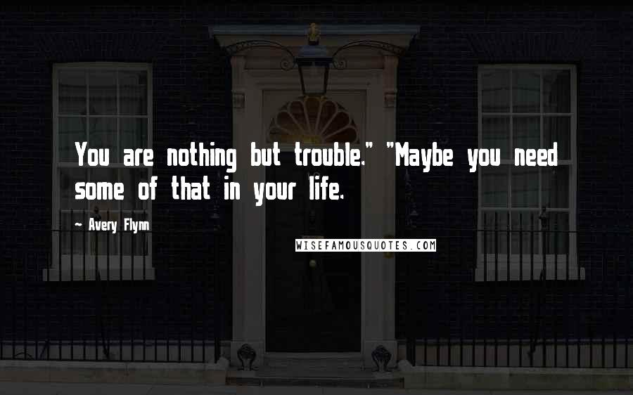 Avery Flynn Quotes: You are nothing but trouble." "Maybe you need some of that in your life.