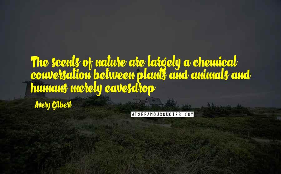 Avery Gilbert Quotes: The scents of nature are largely a chemical conversation between plants and animals and humans merely eavesdrop.