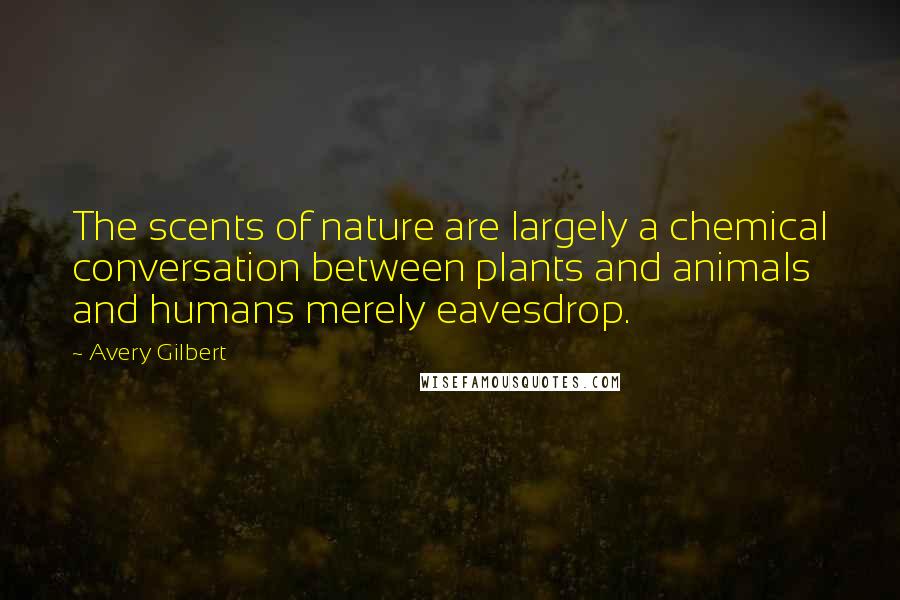 Avery Gilbert Quotes: The scents of nature are largely a chemical conversation between plants and animals and humans merely eavesdrop.