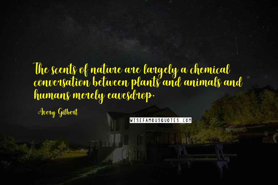 Avery Gilbert Quotes: The scents of nature are largely a chemical conversation between plants and animals and humans merely eavesdrop.