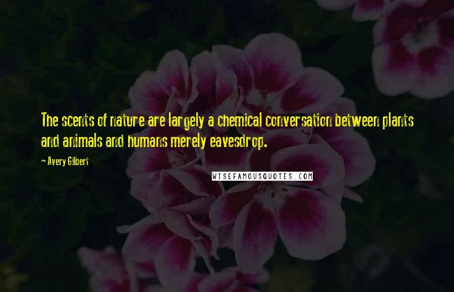 Avery Gilbert Quotes: The scents of nature are largely a chemical conversation between plants and animals and humans merely eavesdrop.