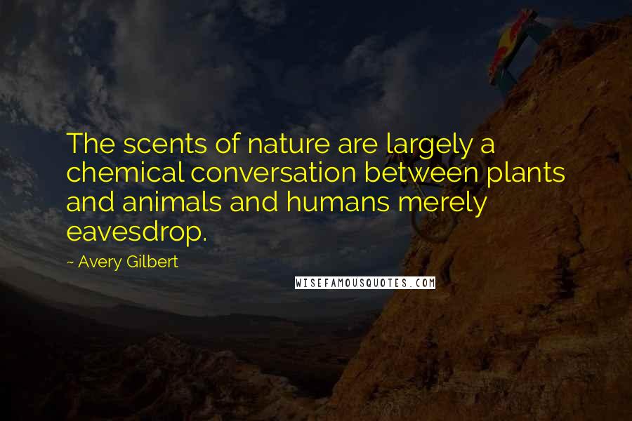 Avery Gilbert Quotes: The scents of nature are largely a chemical conversation between plants and animals and humans merely eavesdrop.