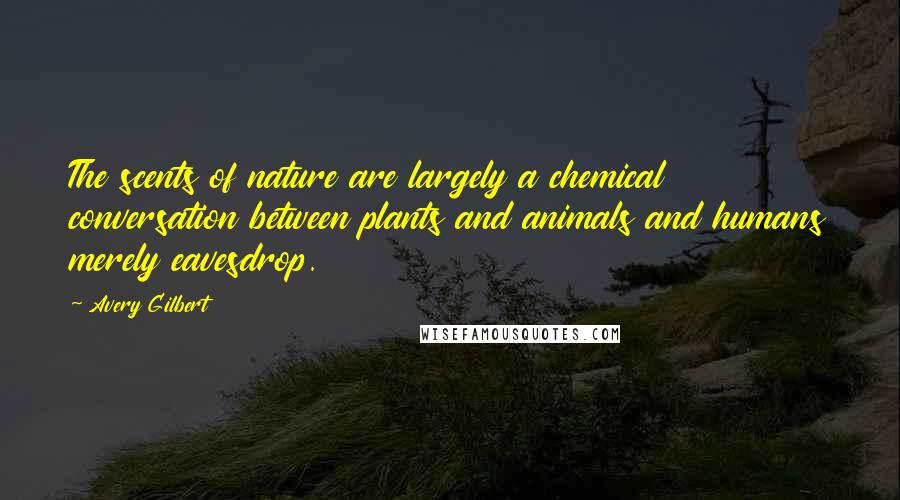 Avery Gilbert Quotes: The scents of nature are largely a chemical conversation between plants and animals and humans merely eavesdrop.