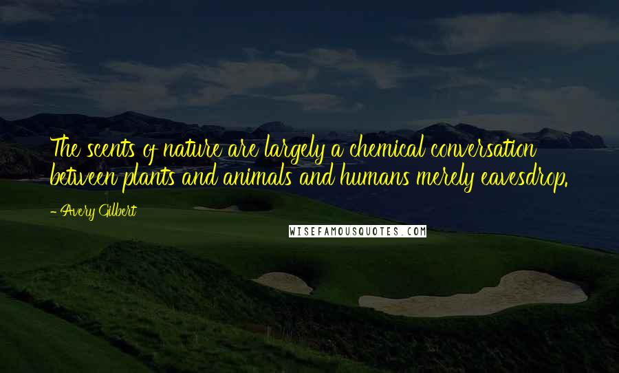 Avery Gilbert Quotes: The scents of nature are largely a chemical conversation between plants and animals and humans merely eavesdrop.