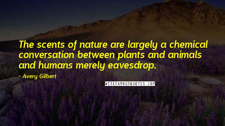 Avery Gilbert Quotes: The scents of nature are largely a chemical conversation between plants and animals and humans merely eavesdrop.