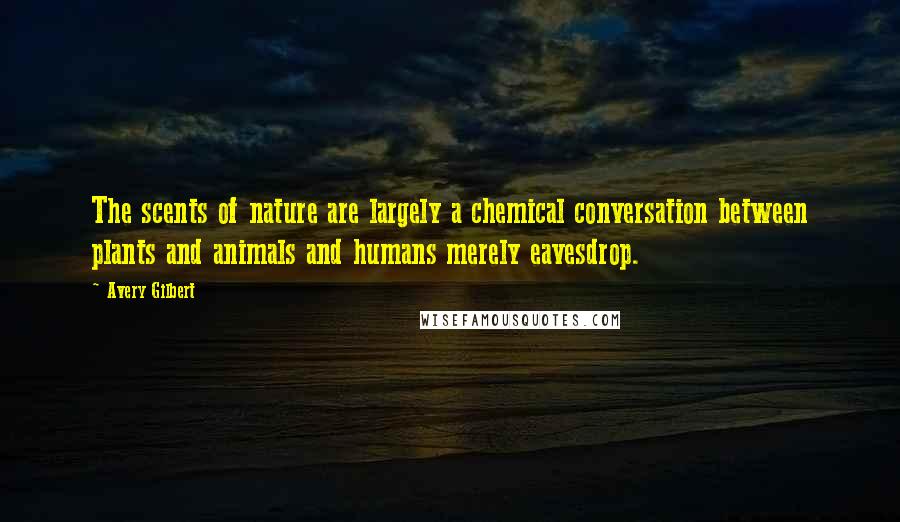 Avery Gilbert Quotes: The scents of nature are largely a chemical conversation between plants and animals and humans merely eavesdrop.