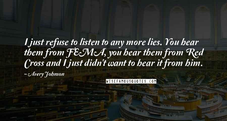 Avery Johnson Quotes: I just refuse to listen to any more lies. You hear them from FEMA, you hear them from Red Cross and I just didn't want to hear it from him.