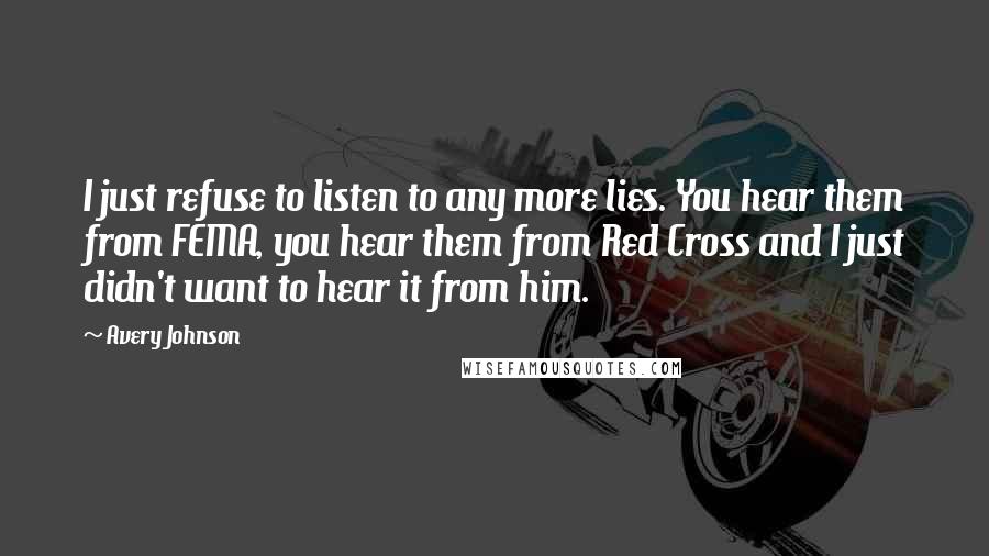 Avery Johnson Quotes: I just refuse to listen to any more lies. You hear them from FEMA, you hear them from Red Cross and I just didn't want to hear it from him.
