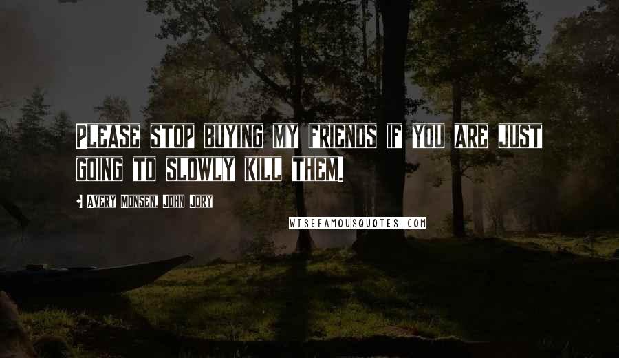 Avery Monsen, John Jory Quotes: Please stop buying my friends if you are just going to slowly kill them.