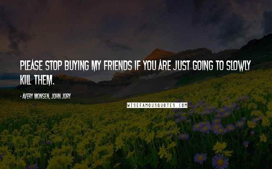 Avery Monsen, John Jory Quotes: Please stop buying my friends if you are just going to slowly kill them.