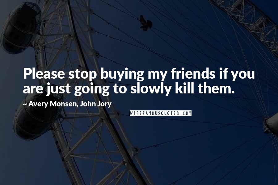 Avery Monsen, John Jory Quotes: Please stop buying my friends if you are just going to slowly kill them.