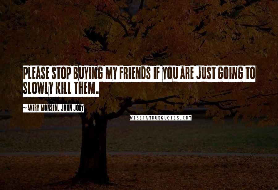 Avery Monsen, John Jory Quotes: Please stop buying my friends if you are just going to slowly kill them.