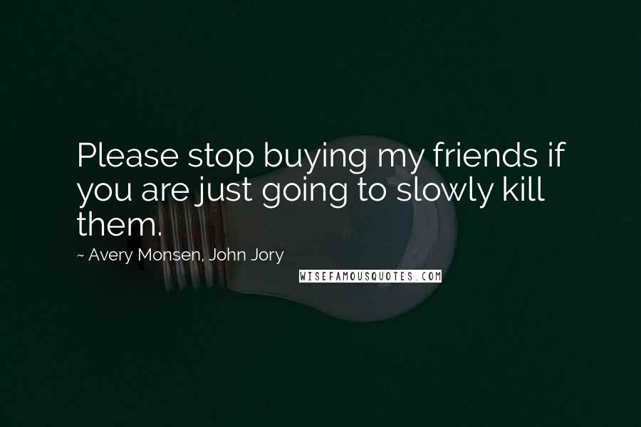 Avery Monsen, John Jory Quotes: Please stop buying my friends if you are just going to slowly kill them.