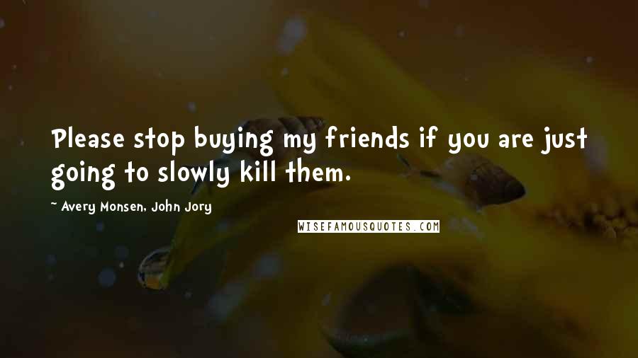 Avery Monsen, John Jory Quotes: Please stop buying my friends if you are just going to slowly kill them.