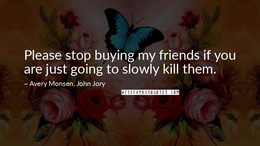 Avery Monsen, John Jory Quotes: Please stop buying my friends if you are just going to slowly kill them.
