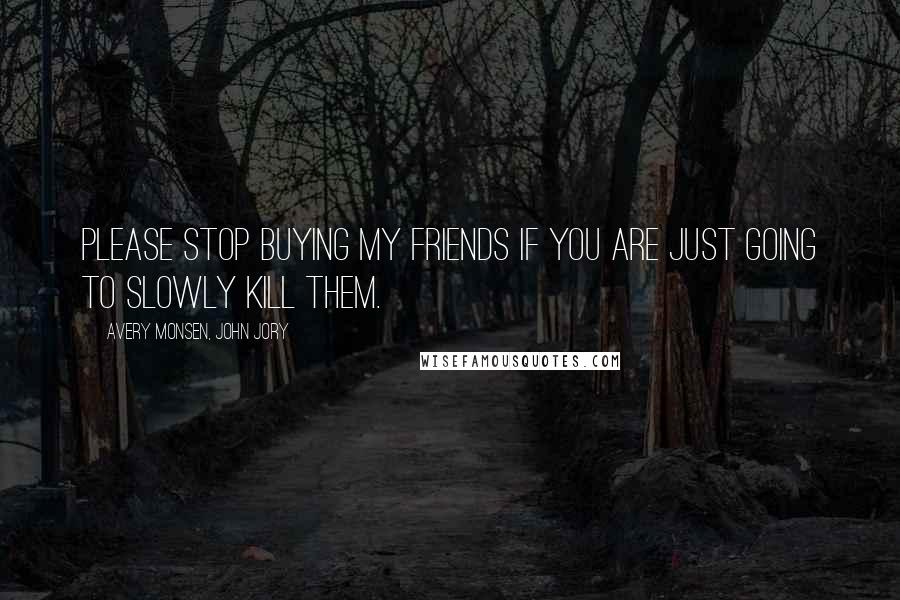Avery Monsen, John Jory Quotes: Please stop buying my friends if you are just going to slowly kill them.