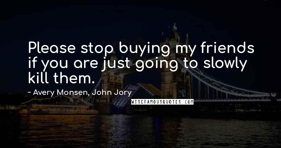 Avery Monsen, John Jory Quotes: Please stop buying my friends if you are just going to slowly kill them.