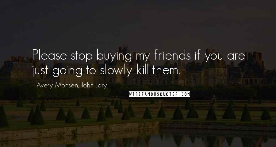 Avery Monsen, John Jory Quotes: Please stop buying my friends if you are just going to slowly kill them.