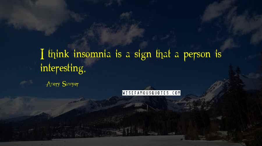 Avery Sawyer Quotes: I think insomnia is a sign that a person is interesting.