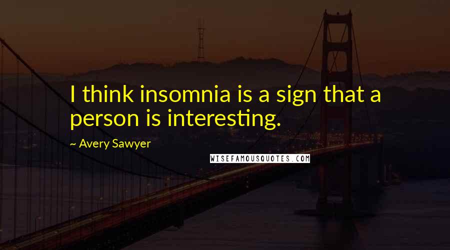 Avery Sawyer Quotes: I think insomnia is a sign that a person is interesting.