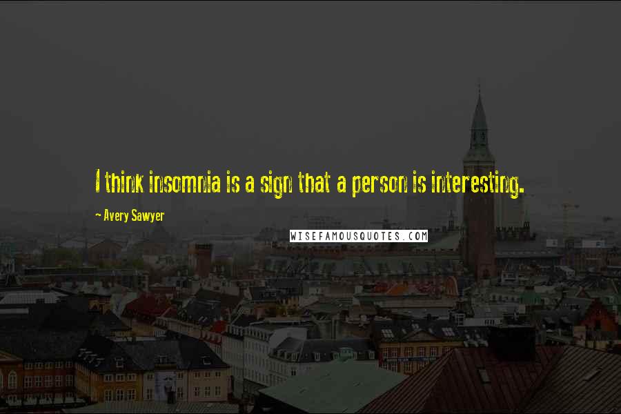 Avery Sawyer Quotes: I think insomnia is a sign that a person is interesting.