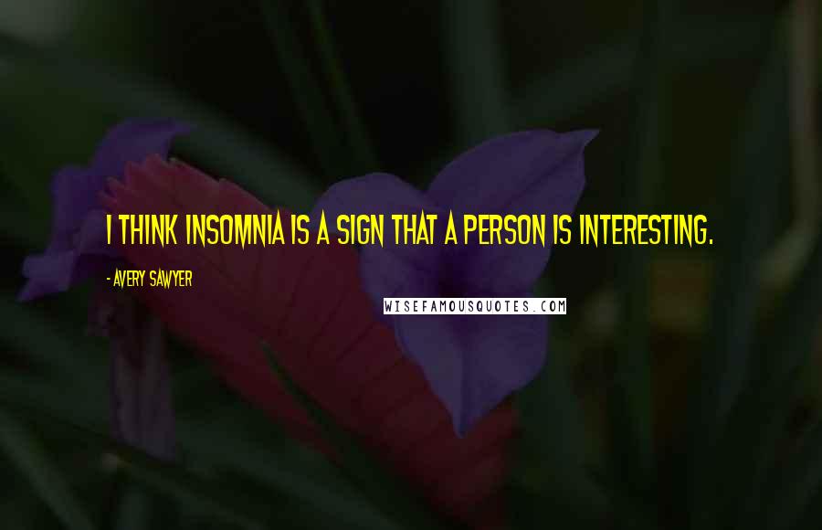 Avery Sawyer Quotes: I think insomnia is a sign that a person is interesting.