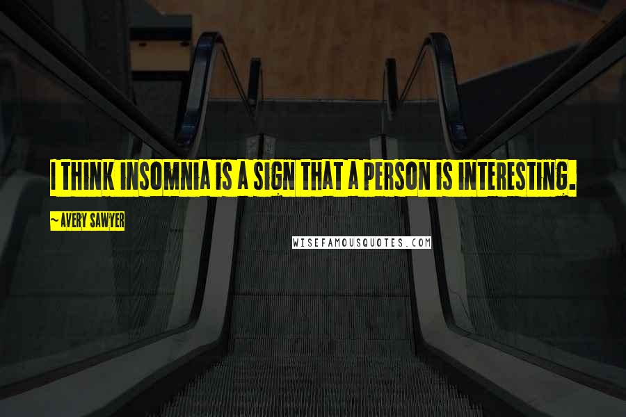 Avery Sawyer Quotes: I think insomnia is a sign that a person is interesting.