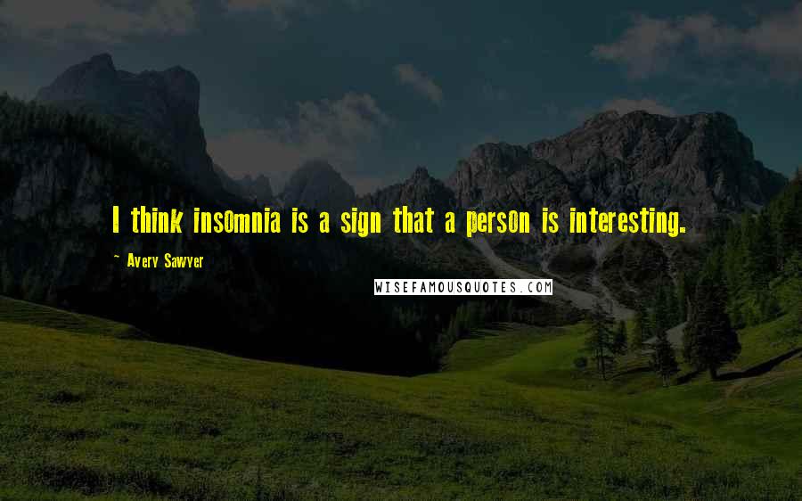 Avery Sawyer Quotes: I think insomnia is a sign that a person is interesting.