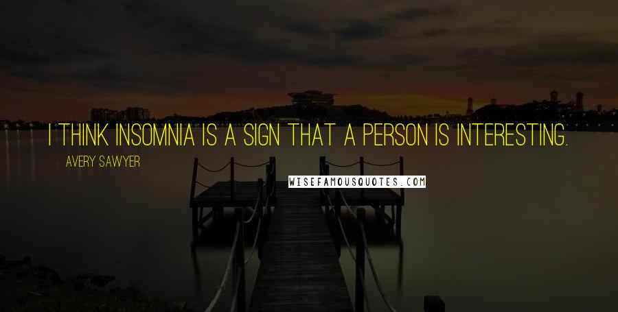 Avery Sawyer Quotes: I think insomnia is a sign that a person is interesting.