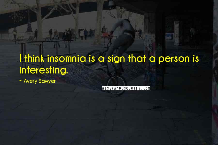 Avery Sawyer Quotes: I think insomnia is a sign that a person is interesting.