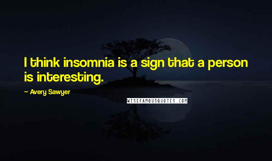 Avery Sawyer Quotes: I think insomnia is a sign that a person is interesting.