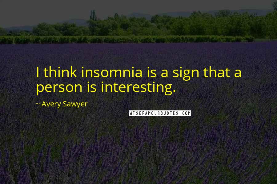 Avery Sawyer Quotes: I think insomnia is a sign that a person is interesting.