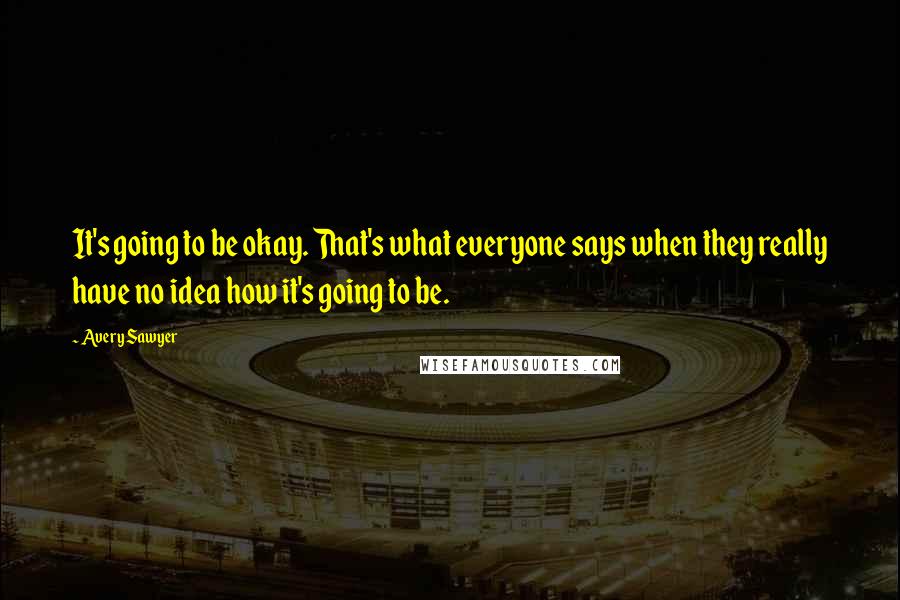 Avery Sawyer Quotes: It's going to be okay. That's what everyone says when they really have no idea how it's going to be.
