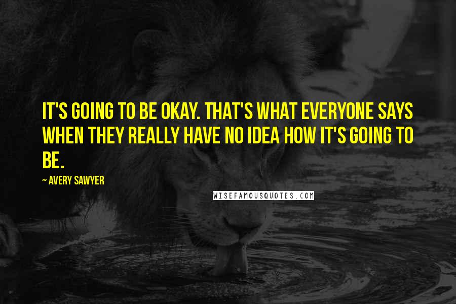 Avery Sawyer Quotes: It's going to be okay. That's what everyone says when they really have no idea how it's going to be.