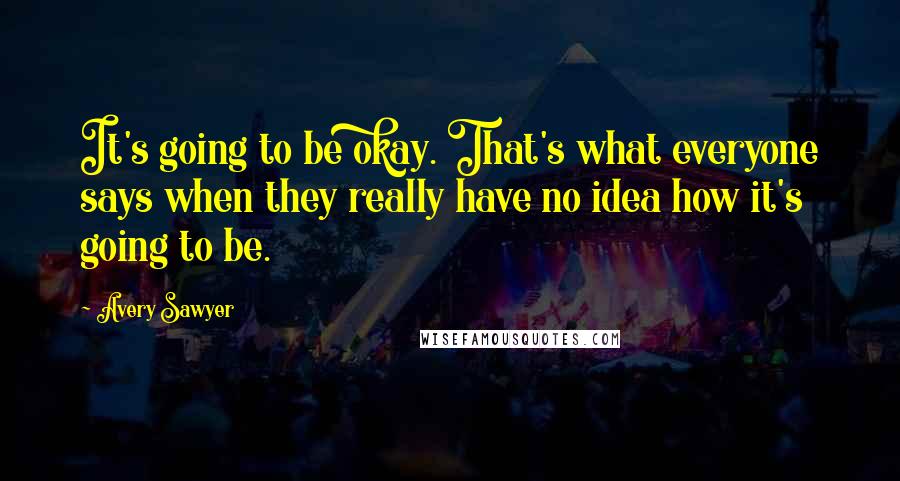 Avery Sawyer Quotes: It's going to be okay. That's what everyone says when they really have no idea how it's going to be.