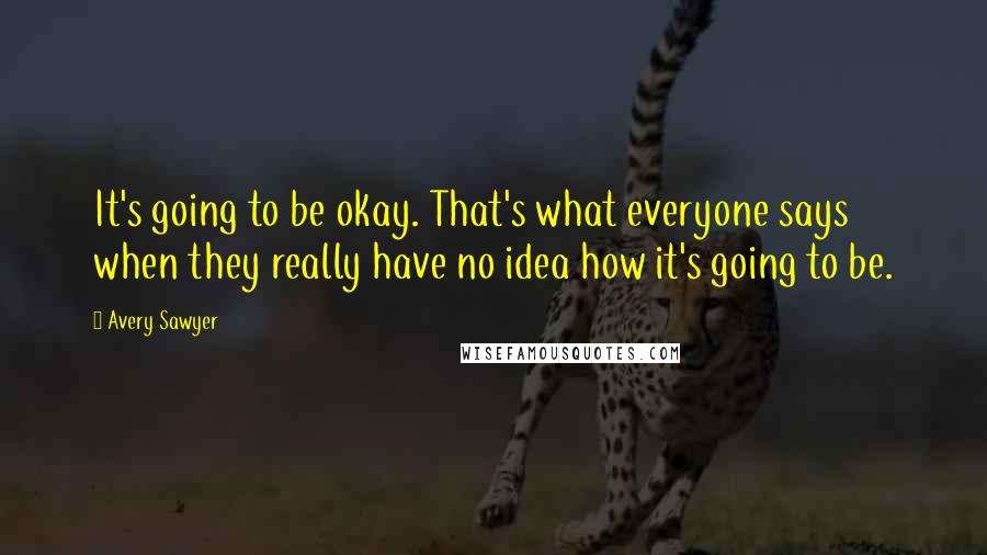 Avery Sawyer Quotes: It's going to be okay. That's what everyone says when they really have no idea how it's going to be.