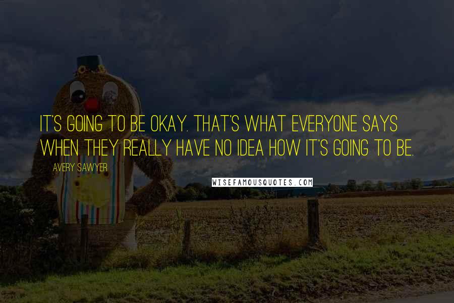 Avery Sawyer Quotes: It's going to be okay. That's what everyone says when they really have no idea how it's going to be.