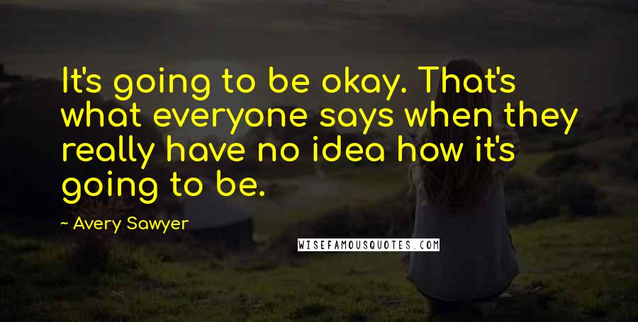 Avery Sawyer Quotes: It's going to be okay. That's what everyone says when they really have no idea how it's going to be.