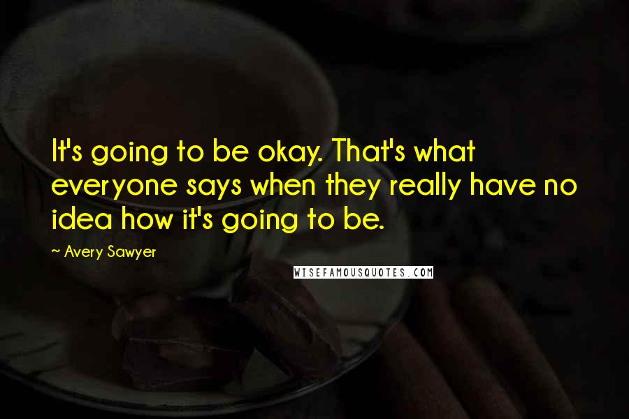 Avery Sawyer Quotes: It's going to be okay. That's what everyone says when they really have no idea how it's going to be.